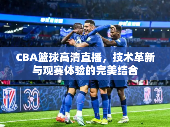 CBA篮球高清直播，技术革新与观赛体验的完美结合
