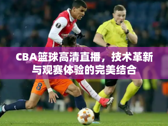 CBA篮球高清直播，技术革新与观赛体验的完美结合