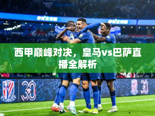 西甲巅峰对决，皇马vs巴萨直播全解析