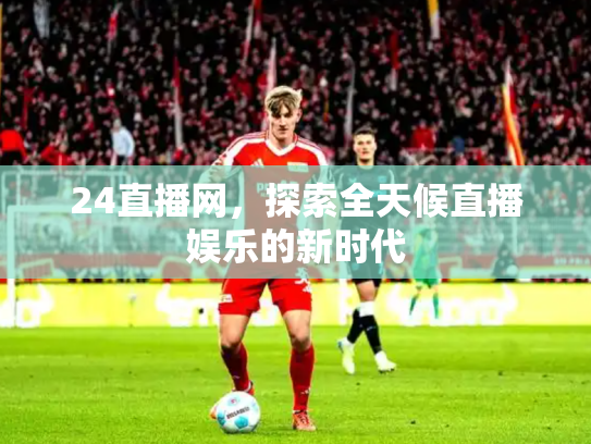 24直播网，探索全天候直播娱乐的新时代