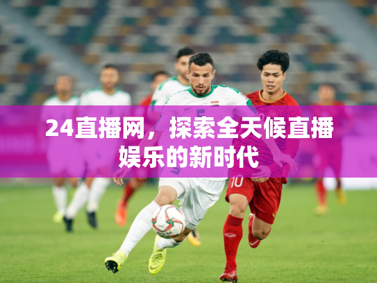 24直播网，探索全天候直播娱乐的新时代