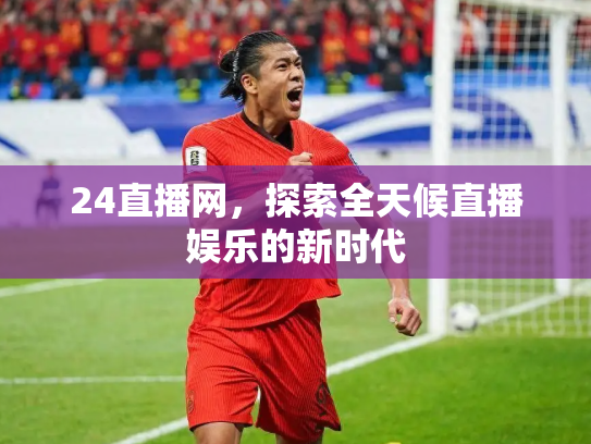24直播网，探索全天候直播娱乐的新时代