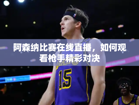 阿森纳比赛在线直播，如何观看枪手精彩对决