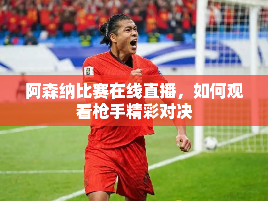 阿森纳比赛在线直播，如何观看枪手精彩对决