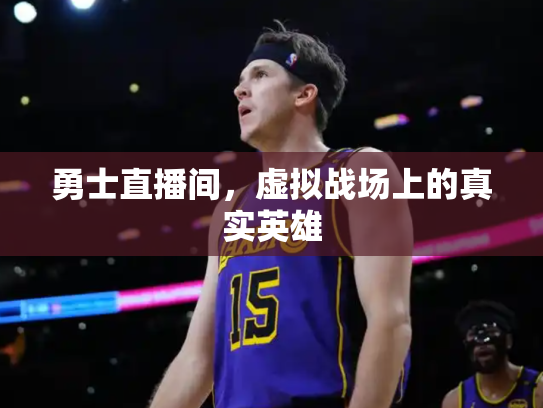 勇士直播间，虚拟战场上的真实英雄