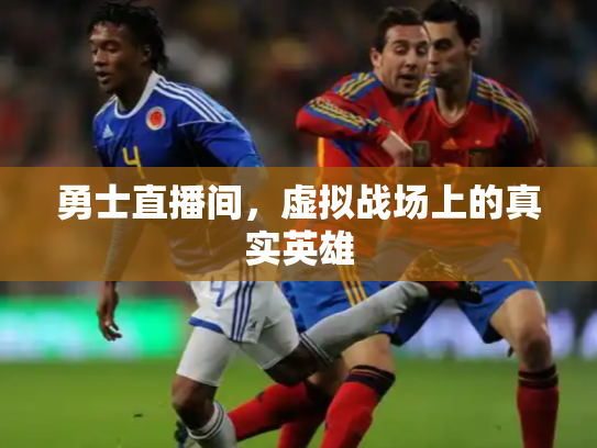 勇士直播间，虚拟战场上的真实英雄