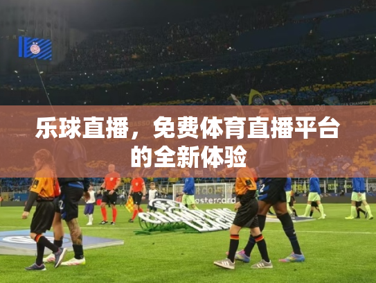 乐球直播，免费体育直播平台的全新体验