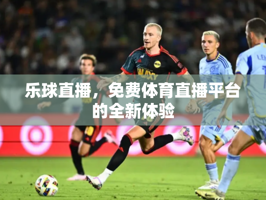 乐球直播，免费体育直播平台的全新体验