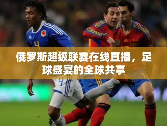 俄罗斯超级联赛在线直播，足球盛宴的全球共享