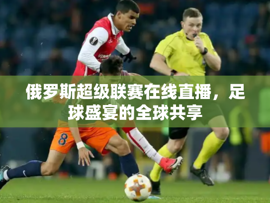 俄罗斯超级联赛在线直播，足球盛宴的全球共享