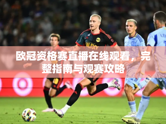 欧冠资格赛直播在线观看，完整指南与观赛攻略
