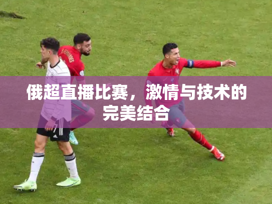 俄超直播比赛，激情与技术的完美结合
