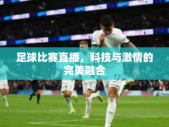 足球比赛直播，科技与激情的完美融合