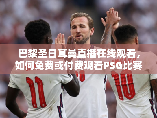 巴黎圣日耳曼直播在线观看，如何免费或付费观看PSG比赛？