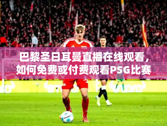 巴黎圣日耳曼直播在线观看，如何免费或付费观看PSG比赛？