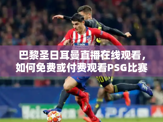 巴黎圣日耳曼直播在线观看，如何免费或付费观看PSG比赛？