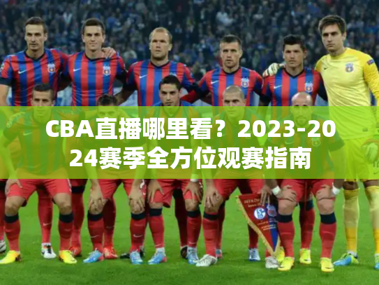 CBA直播哪里看？2023-2024赛季全方位观赛指南
