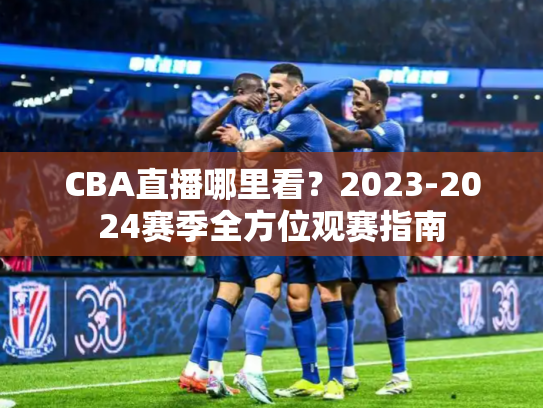 CBA直播哪里看？2023-2024赛季全方位观赛指南