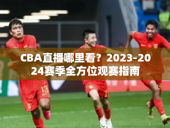 CBA直播哪里看？2023-2024赛季全方位观赛指南
