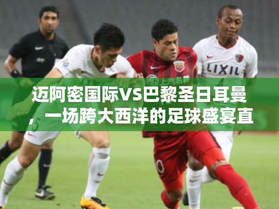迈阿密国际VS巴黎圣日耳曼，一场跨大西洋的足球盛宴直播前瞻