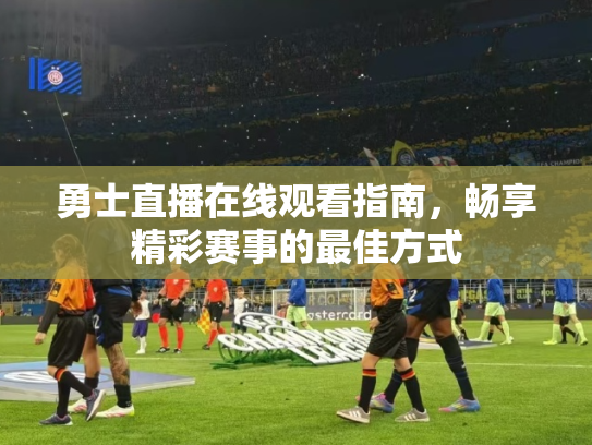 勇士直播在线观看指南，畅享精彩赛事的最佳方式
