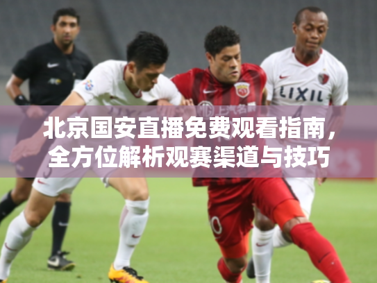北京国安直播免费观看指南，全方位解析观赛渠道与技巧