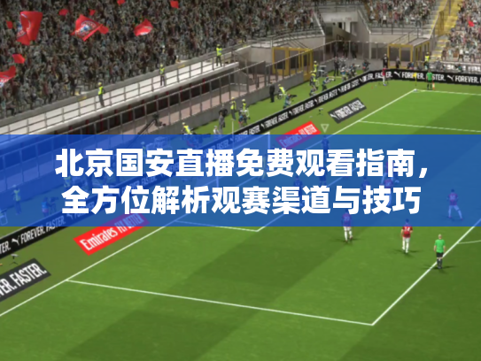 北京国安直播免费观看指南，全方位解析观赛渠道与技巧