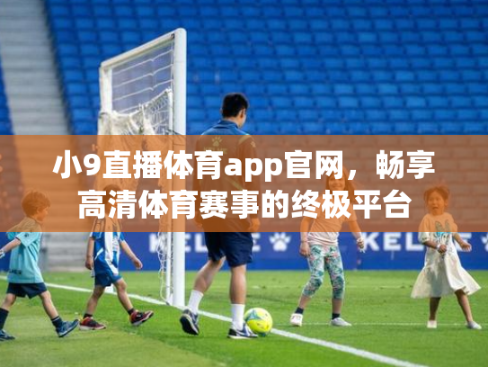 小9直播体育app官网，畅享高清体育赛事的终极平台