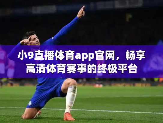 小9直播体育app官网，畅享高清体育赛事的终极平台
