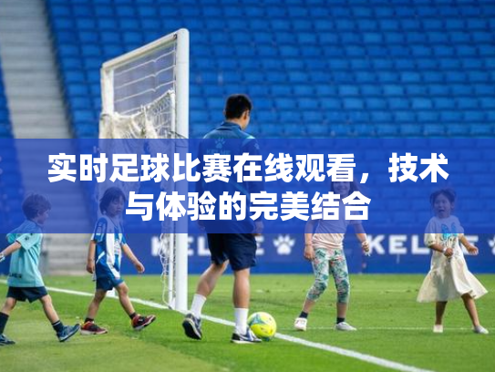 实时足球比赛在线观看，技术与体验的完美结合