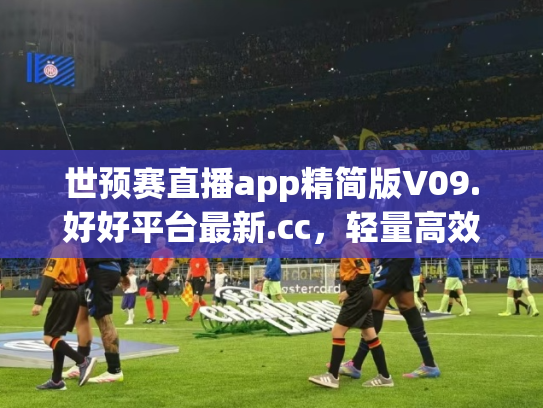世预赛直播app精简版V09.好好平台最新.cc，轻量高效观赛新选择