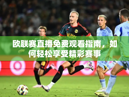 欧联赛直播免费观看指南，如何轻松享受精彩赛事