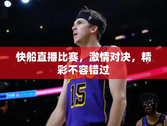 快船直播比赛，激情对决，精彩不容错过