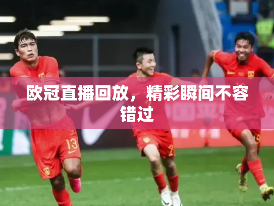 欧冠直播回放，精彩瞬间不容错过