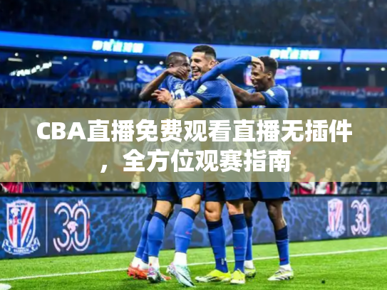 CBA直播免费观看直播无插件，全方位观赛指南