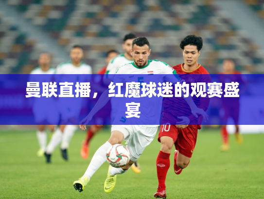 曼联直播，红魔球迷的观赛盛宴