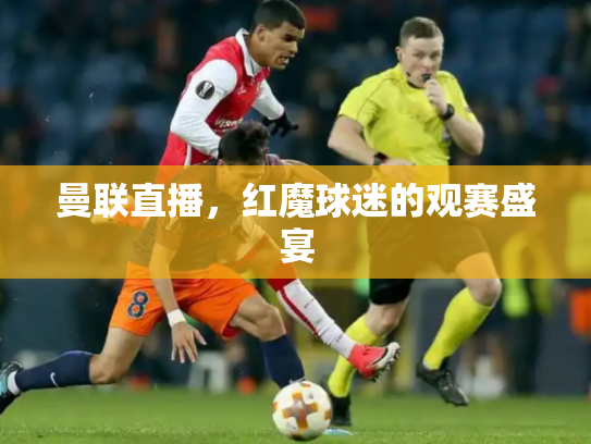 曼联直播，红魔球迷的观赛盛宴