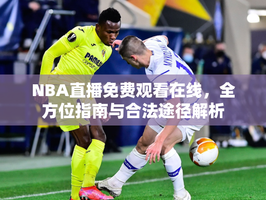 NBA直播免费观看在线，全方位指南与合法途径解析