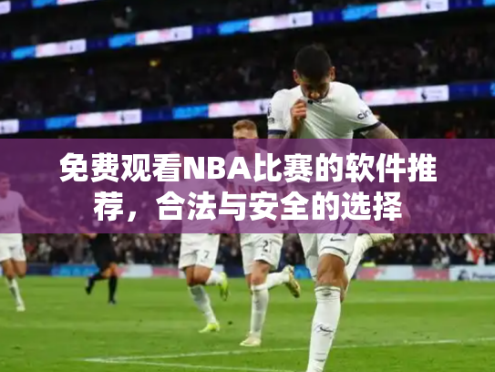 免费观看NBA比赛的软件推荐，合法与安全的选择