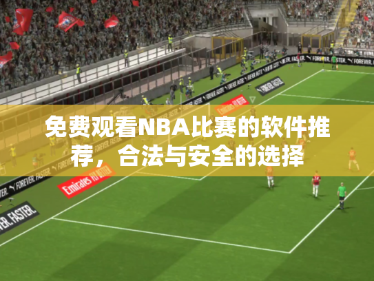 免费观看NBA比赛的软件推荐，合法与安全的选择