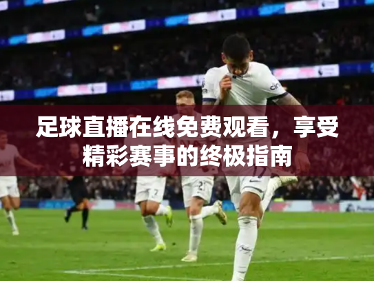 足球直播在线免费观看，享受精彩赛事的终极指南