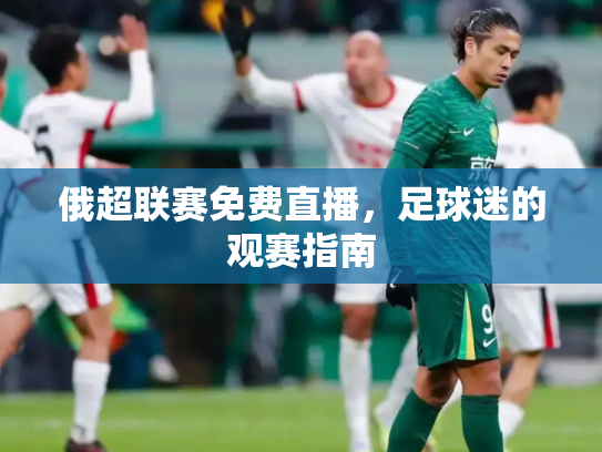 俄超联赛免费直播，足球迷的观赛指南