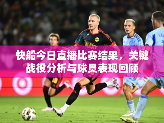 快船今日直播比赛结果，关键战役分析与球员表现回顾