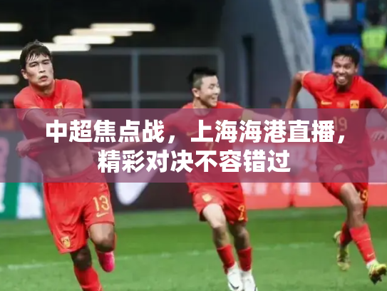 中超焦点战，上海海港直播，精彩对决不容错过