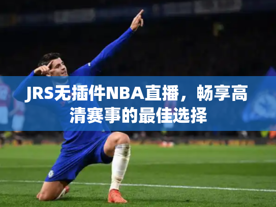 JRS无插件NBA直播，畅享高清赛事的最佳选择