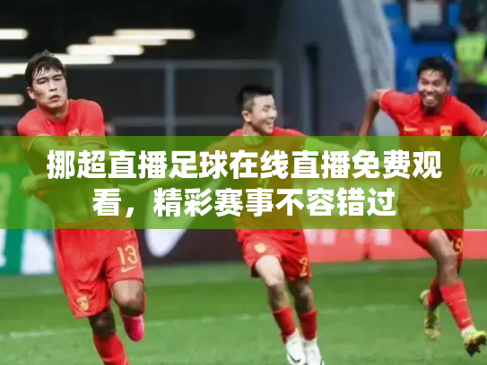 挪超直播足球在线直播免费观看，精彩赛事不容错过