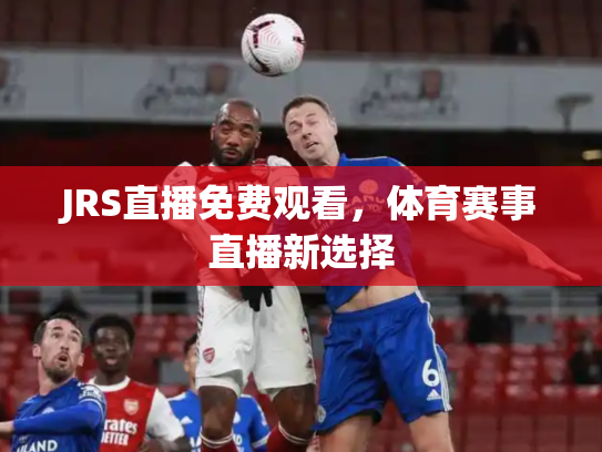 JRS直播免费观看，体育赛事直播新选择