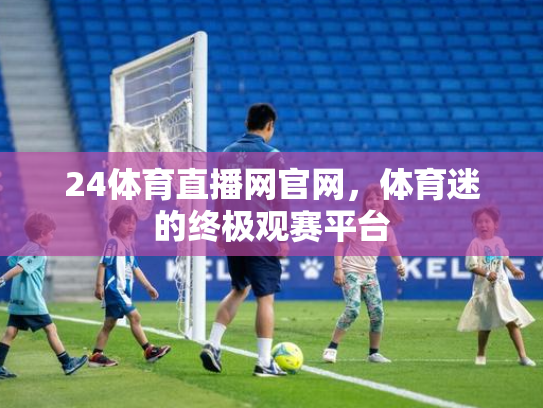 24体育直播网官网，体育迷的终极观赛平台