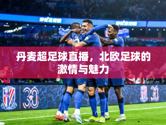 丹麦超足球直播，北欧足球的激情与魅力