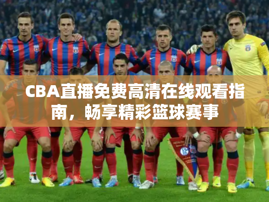 CBA直播免费高清在线观看指南，畅享精彩篮球赛事